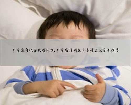 广东生育服务优质标准,广东省计划生育专科医院专家推荐